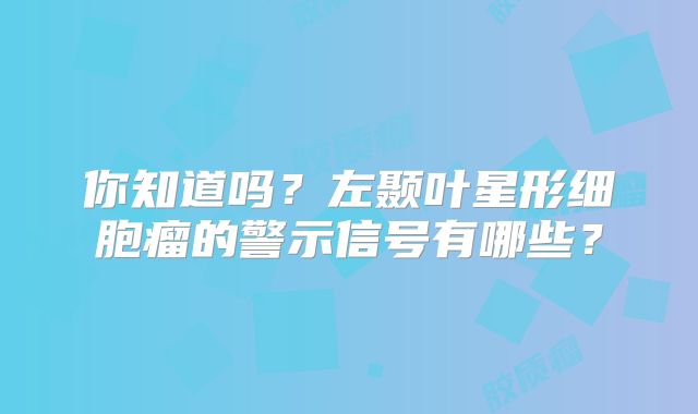你知道吗？左颞叶星形细胞瘤的警示信号有哪些？