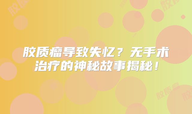 胶质瘤导致失忆？无手术治疗的神秘故事揭秘！