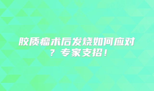 胶质瘤术后发烧如何应对？专家支招！