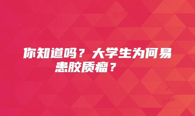 你知道吗？大学生为何易患胶质瘤？  
