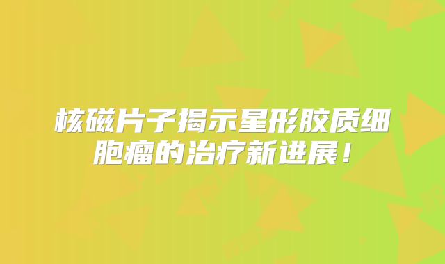 核磁片子揭示星形胶质细胞瘤的治疗新进展！