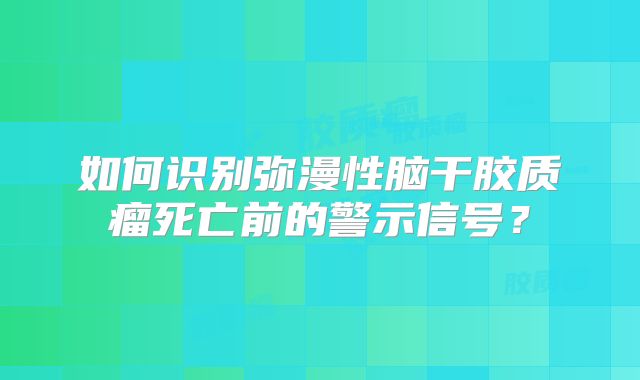 如何识别弥漫性脑干胶质瘤死亡前的警示信号？
