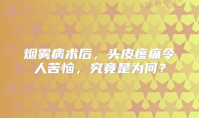 烟雾病术后，头皮疼痛令人苦恼，究竟是为何？
