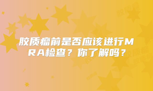胶质瘤前是否应该进行MRA检查？你了解吗？