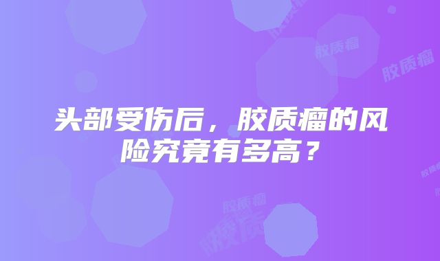 头部受伤后，胶质瘤的风险究竟有多高？