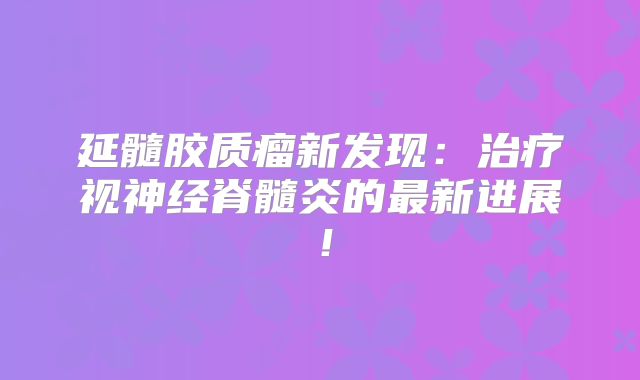 延髓胶质瘤新发现：治疗视神经脊髓炎的最新进展！