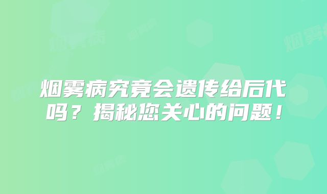 烟雾病究竟会遗传给后代吗？揭秘您关心的问题！