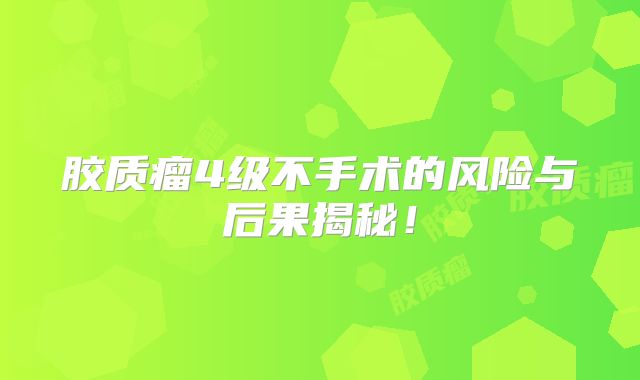胶质瘤4级不手术的风险与后果揭秘！
