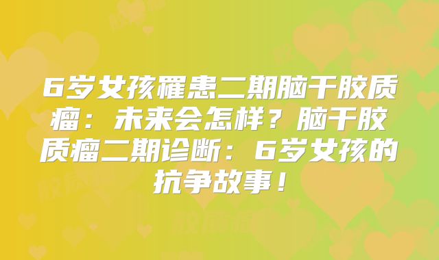 6岁女孩罹患二期脑干胶质瘤：未来会怎样？脑干胶质瘤二期诊断：6岁女孩的抗争故事！