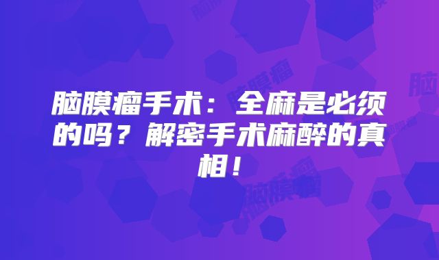 脑膜瘤手术：全麻是必须的吗？解密手术麻醉的真相！
