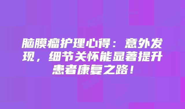 脑膜瘤护理心得：意外发现，细节关怀能显著提升患者康复之路！