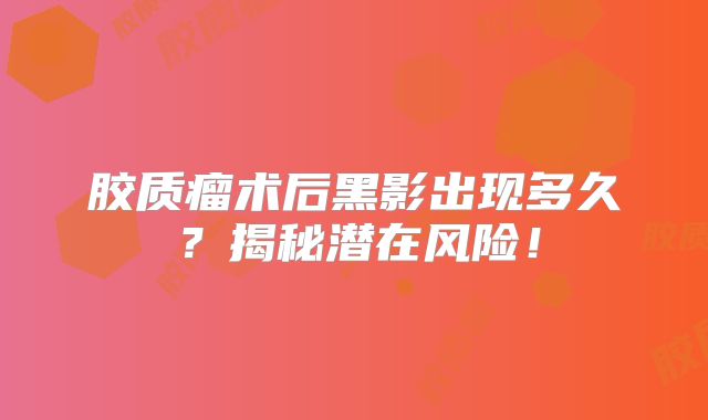 胶质瘤术后黑影出现多久？揭秘潜在风险！