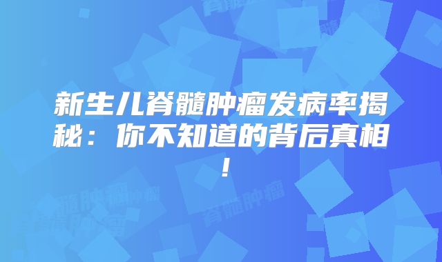 新生儿脊髓肿瘤发病率揭秘：你不知道的背后真相！