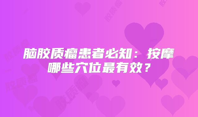 脑胶质瘤患者必知：按摩哪些穴位最有效？