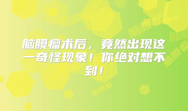 脑膜瘤术后，竟然出现这一奇怪现象！你绝对想不到！