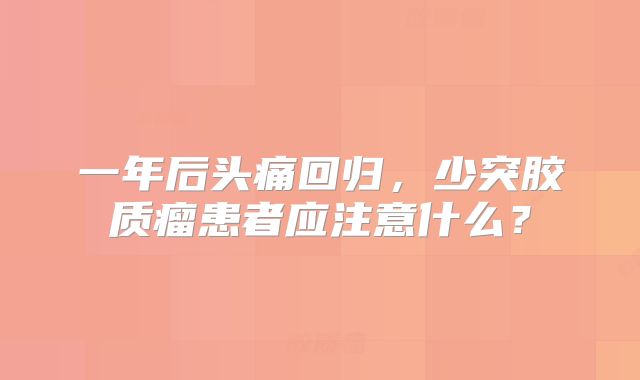 一年后头痛回归，少突胶质瘤患者应注意什么？
