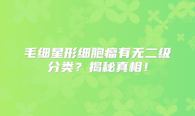 毛细星形细胞瘤有无二级分类？揭秘真相！