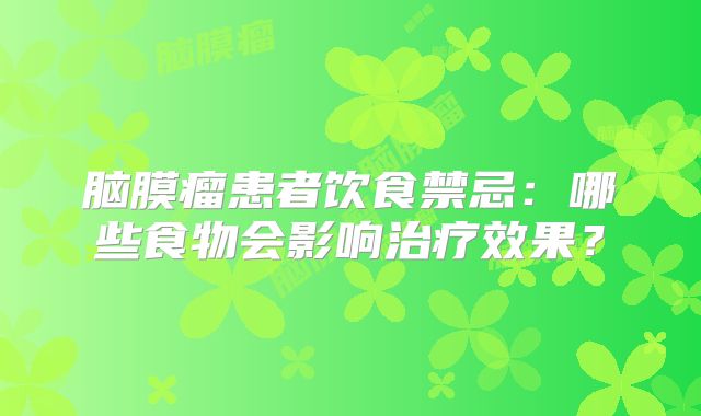 脑膜瘤患者饮食禁忌：哪些食物会影响治疗效果？
