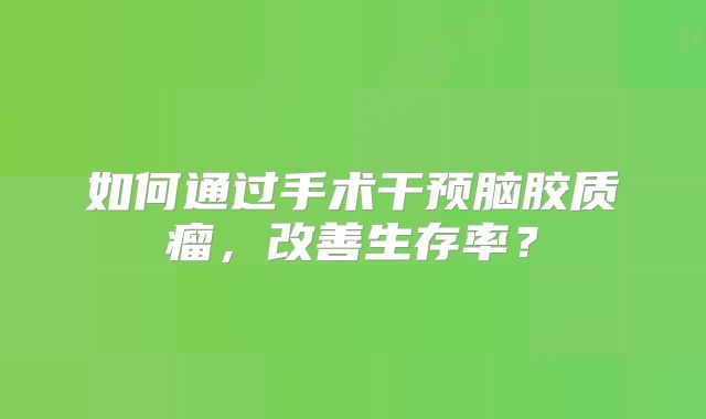 如何通过手术干预脑胶质瘤，改善生存率？