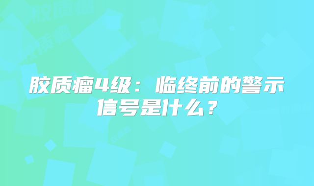 胶质瘤4级：临终前的警示信号是什么？