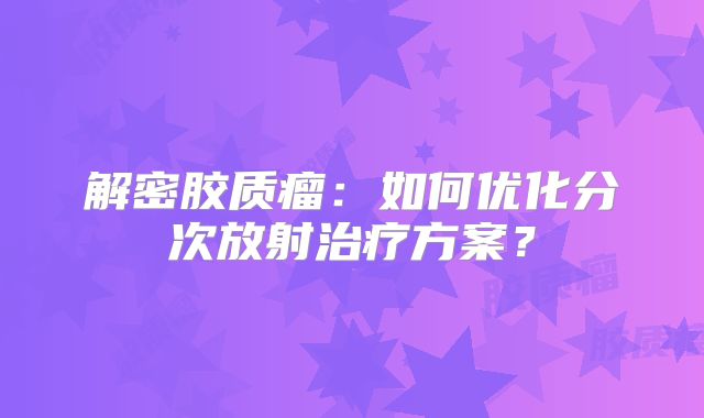 解密胶质瘤：如何优化分次放射治疗方案？