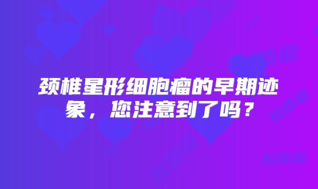 颈椎星形细胞瘤的早期迹象，您注意到了吗？
