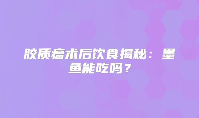 胶质瘤术后饮食揭秘：墨鱼能吃吗？