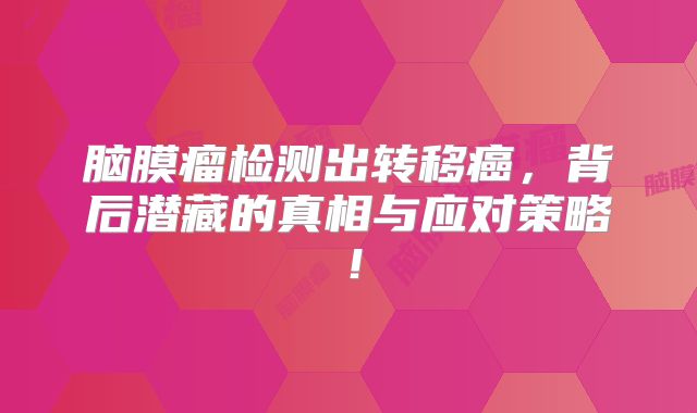 脑膜瘤检测出转移癌，背后潜藏的真相与应对策略！