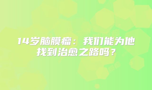 14岁脑膜瘤：我们能为他找到治愈之路吗？
