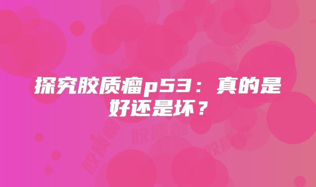 探究胶质瘤p53：真的是好还是坏？