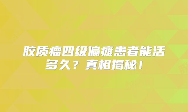 胶质瘤四级偏瘫患者能活多久？真相揭秘！