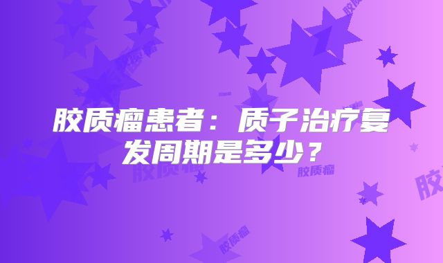 胶质瘤患者：质子治疗复发周期是多少？