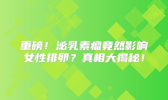 重磅！泌乳素瘤竟然影响女性排卵？真相大揭秘！