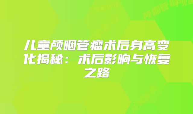 儿童颅咽管瘤术后身高变化揭秘：术后影响与恢复之路