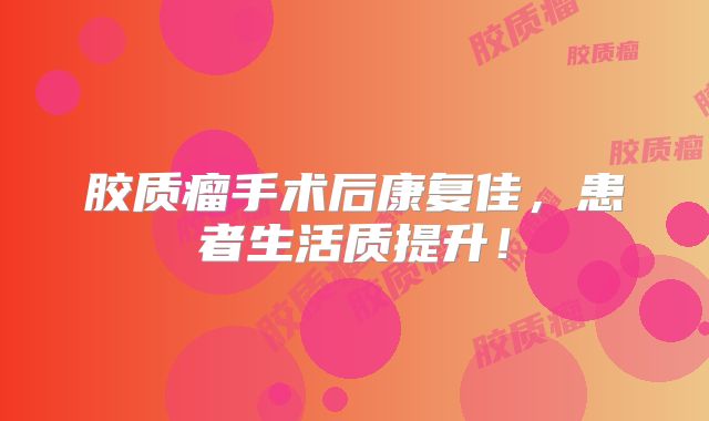 胶质瘤手术后康复佳，患者生活质提升！