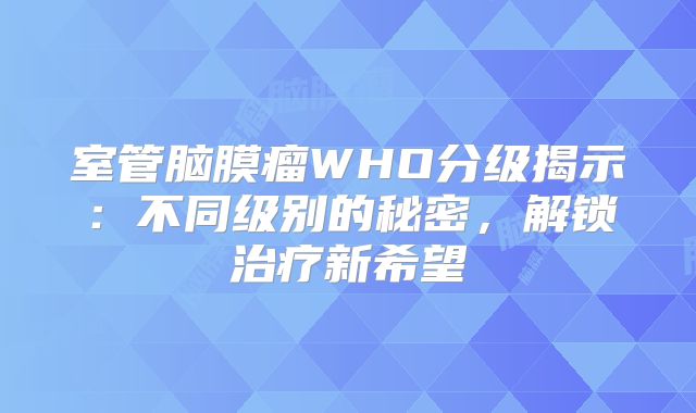 室管脑膜瘤WHO分级揭示：不同级别的秘密，解锁治疗新希望