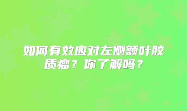如何有效应对左侧额叶胶质瘤？你了解吗？