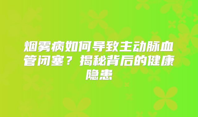 烟雾病如何导致主动脉血管闭塞？揭秘背后的健康隐患