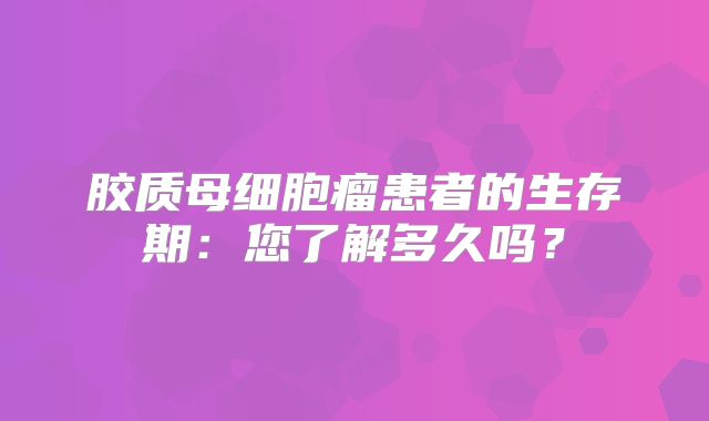 胶质母细胞瘤患者的生存期：您了解多久吗？