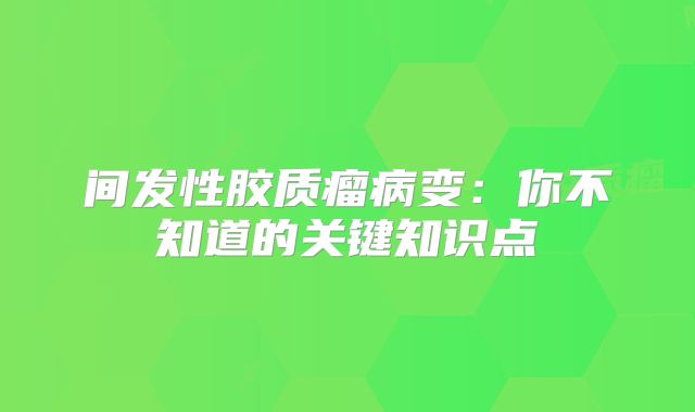 间发性胶质瘤病变：你不知道的关键知识点
