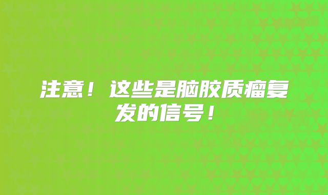 注意！这些是脑胶质瘤复发的信号！