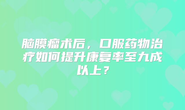 脑膜瘤术后，口服药物治疗如何提升康复率至九成以上？
