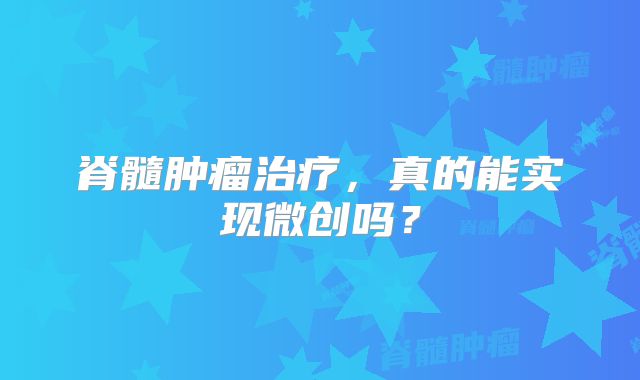 脊髓肿瘤治疗，真的能实现微创吗？