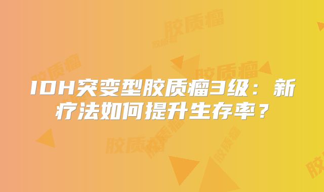 IDH突变型胶质瘤3级：新疗法如何提升生存率？