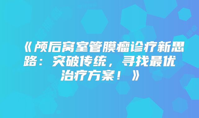 《颅后窝室管膜瘤诊疗新思路：突破传统，寻找最优治疗方案！》
