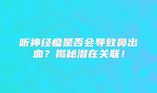 听神经瘤是否会导致鼻出血？揭秘潜在关联！