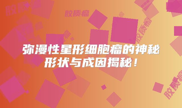 弥漫性星形细胞瘤的神秘形状与成因揭秘！