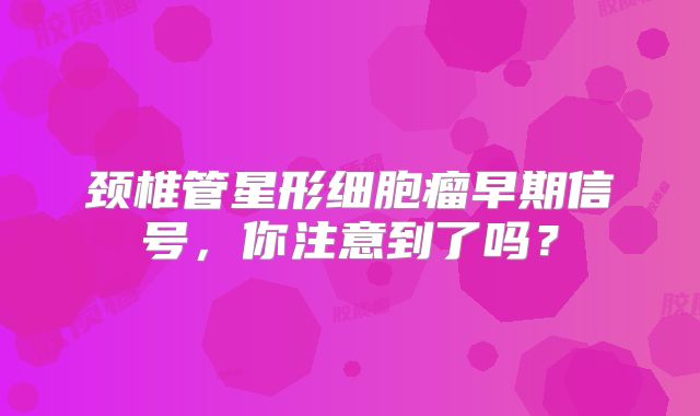 颈椎管星形细胞瘤早期信号，你注意到了吗？