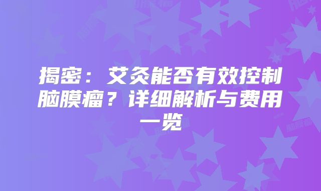 揭密：艾灸能否有效控制脑膜瘤？详细解析与费用一览