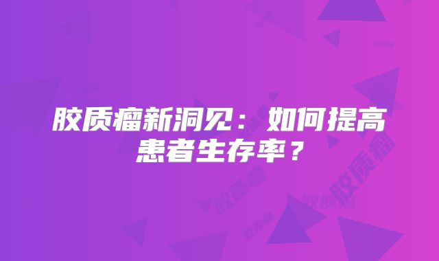 胶质瘤新洞见：如何提高患者生存率？
